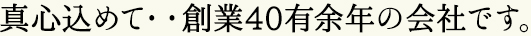 真心込めて・・創業40有余年の会社です。
